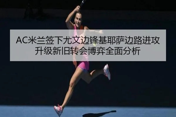 AC米兰签下尤文边锋基耶萨边路进攻升级新旧转会博弈全面分析
