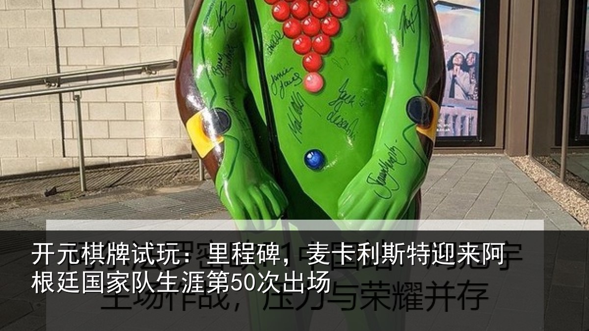 开元棋牌试玩：里程碑，麦卡利斯特迎来阿根廷国家队生涯第50次出场