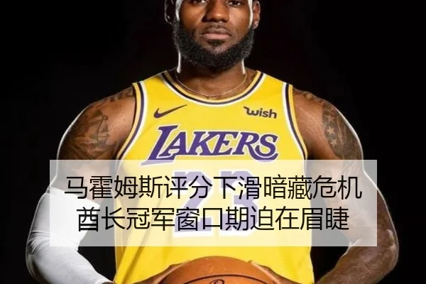 马霍姆斯评分下滑暗藏危机 酋长冠军窗口期迫在眉睫