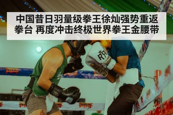 中国昔日羽量级拳王徐灿强势重返拳台 再度冲击终极世界拳王金腰带