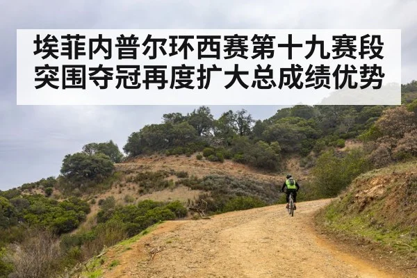 埃菲内普尔环西赛第十九赛段突围夺冠再度扩大总成绩优势