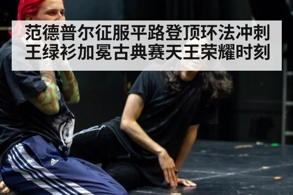 范德普尔征服平路登顶环法冲刺王绿衫加冕古典赛天王荣耀时刻