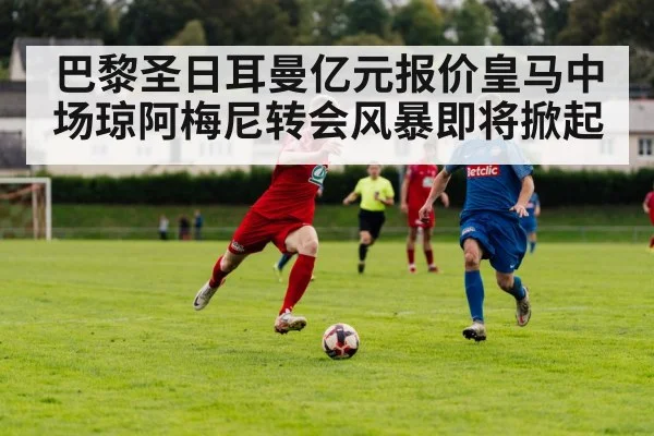 巴黎圣日耳曼亿元报价皇马中场琼阿梅尼转会风暴即将掀起