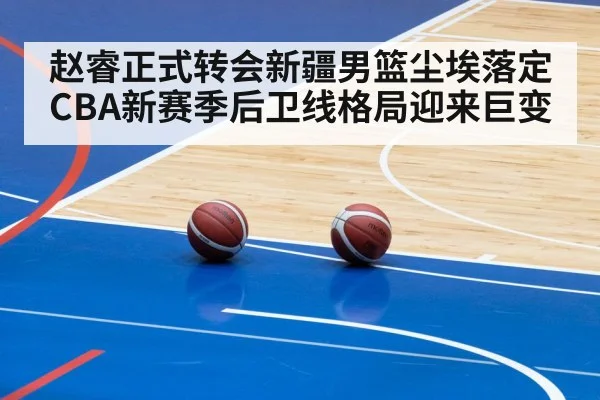 赵睿正式转会新疆男篮尘埃落定 CBA新赛季后卫线格局迎来巨变